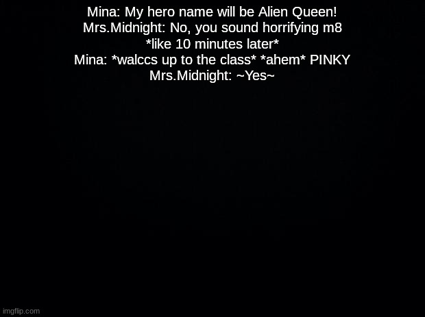 Black background | Mina: My hero name will be Alien Queen!
Mrs.Midnight: No, you sound horrifying m8
*like 10 minutes later*
Mina: *walccs up to the class* *ahem* PINKY
Mrs.Midnight: ~Yes~ | image tagged in black background | made w/ Imgflip meme maker