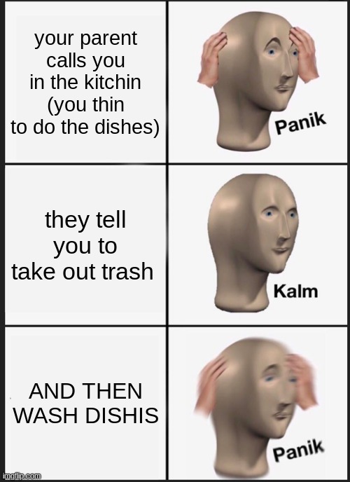OH NO MY GUY | your parent calls you in the kitchin (you thin to do the dishes); they tell you to take out trash; AND THEN WASH DISHIS | image tagged in memes,panik kalm panik | made w/ Imgflip meme maker