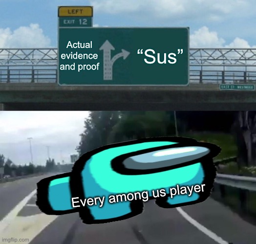 Left Exit 12 Off Ramp Meme | Actual evidence and proof; “Sus”; Every among us player | image tagged in memes,left exit 12 off ramp,among us | made w/ Imgflip meme maker