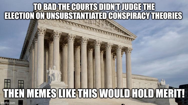 supreme court | TO BAD THE COURTS DIDN’T JUDGE THE ELECTION ON UNSUBSTANTIATED CONSPIRACY THEORIES THEN MEMES LIKE THIS WOULD HOLD MERIT! | image tagged in supreme court | made w/ Imgflip meme maker