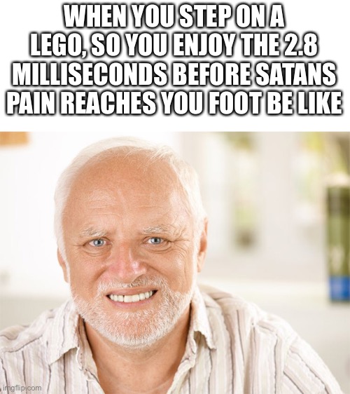 Awkward smiling old man | WHEN YOU STEP ON A LEGO, SO YOU ENJOY THE 2.8 MILLISECONDS BEFORE SATANS PAIN REACHES YOU FOOT BE LIKE | image tagged in awkward smiling old man | made w/ Imgflip meme maker