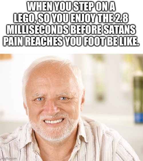 Awkward smiling old man | WHEN YOU STEP ON A LEGO, SO YOU ENJOY THE 2.8 MILLISECONDS BEFORE SATANS PAIN REACHES YOU FOOT BE LIKE. | image tagged in awkward smiling old man | made w/ Imgflip meme maker