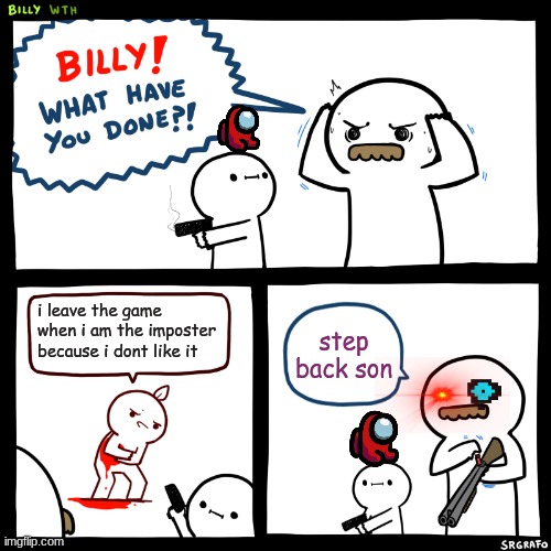 Billy, What Have You Done | i leave the game when i am the imposter because i dont like it; step back son | image tagged in billy what have you done | made w/ Imgflip meme maker