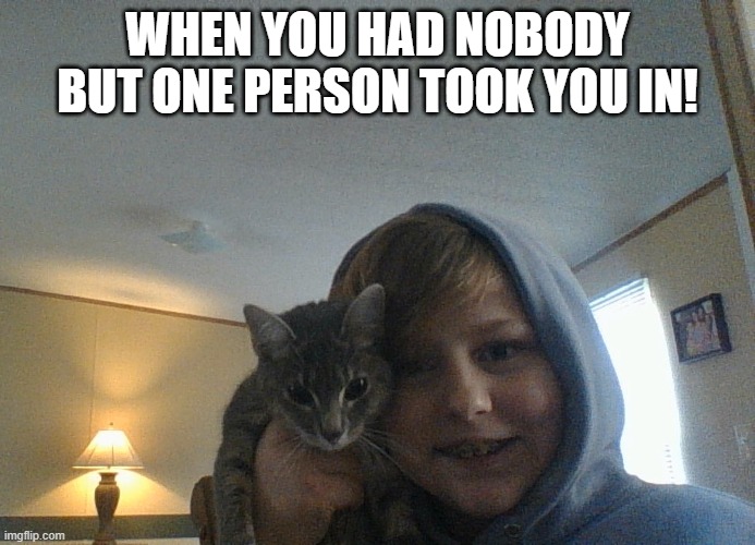 I  love my baby! | WHEN YOU HAD NOBODY BUT ONE PERSON TOOK YOU IN! | made w/ Imgflip meme maker