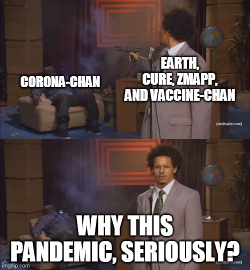 How we end the 2020's calamity in 2021 | CORONA-CHAN; EARTH, CURE, ZMAPP, AND VACCINE-CHAN; WHY THIS PANDEMIC, SERIOUSLY? | image tagged in gunshot meme | made w/ Imgflip meme maker