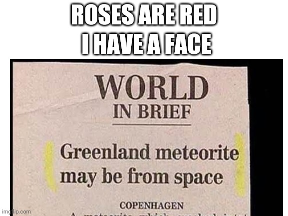 Meteorite | I HAVE A FACE; ROSES ARE RED | image tagged in funny,news,headlines,memes,big brain | made w/ Imgflip meme maker