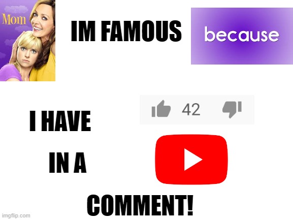 MOM | IM FAMOUS; I HAVE; IN A; COMMENT! | image tagged in blank white template | made w/ Imgflip meme maker