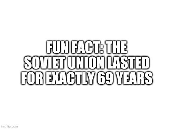 nice | FUN FACT: THE SOVIET UNION LASTED FOR EXACTLY 69 YEARS | image tagged in memes,funny,history,soviet union,69 | made w/ Imgflip meme maker