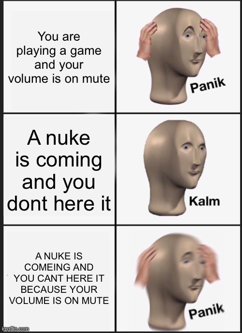 CaNt WaiT tO dIe | You are playing a game and your volume is on mute; A nuke is coming and you dont here it; A NUKE IS COMEING AND YOU CANT HERE IT BECAUSE YOUR VOLUME IS ON MUTE | image tagged in memes,panik kalm panik | made w/ Imgflip meme maker