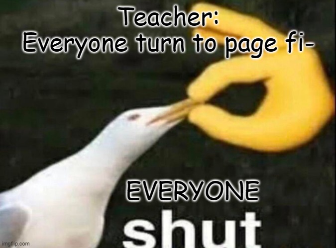 SHUT | Teacher:
Everyone turn to page fi-; EVERYONE | image tagged in shut | made w/ Imgflip meme maker