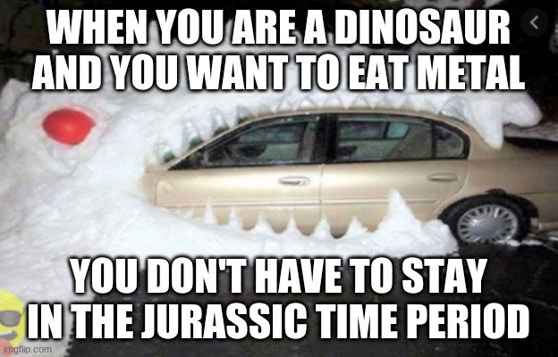 Your a dino and you want to eat metal meme | WHEN YOU ARE A DINOSAUR AND YOU WANT TO EAT METAL; YOU DON'T HAVE TO STAY IN THE JURASSIC TIME PERIOD | image tagged in funny,memes | made w/ Imgflip meme maker