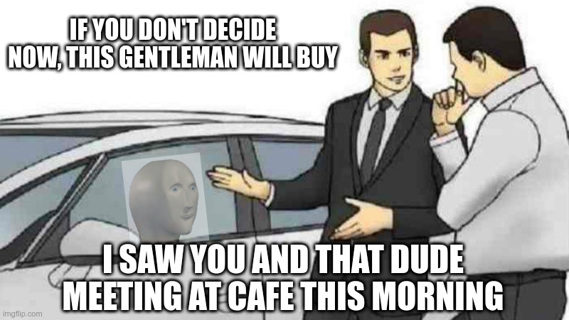 Car Salesman Slaps Roof Of Car Meme | IF YOU DON'T DECIDE NOW, THIS GENTLEMAN WILL BUY; I SAW YOU AND THAT DUDE MEETING AT CAFE THIS MORNING | image tagged in memes,car salesman slaps roof of car | made w/ Imgflip meme maker