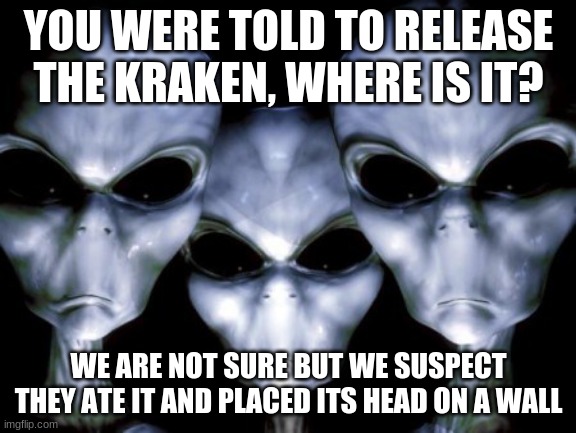 Humans are strange | YOU WERE TOLD TO RELEASE THE KRAKEN, WHERE IS IT? WE ARE NOT SURE BUT WE SUSPECT THEY ATE IT AND PLACED ITS HEAD ON A WALL | image tagged in angry aliens,release the kraken,humans are strange,taxidermy,kraken's need love too,earthlings have gone to far | made w/ Imgflip meme maker