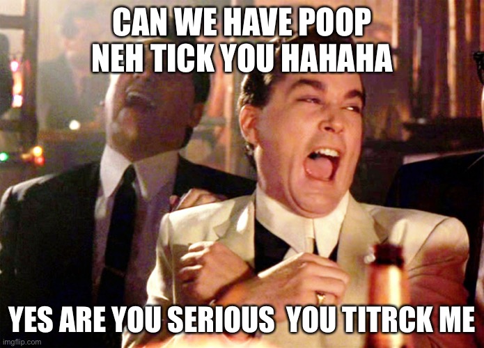 Good Fellas Hilarious | CAN WE HAVE POOP NEH TICK YOU HAHAHA; YES ARE YOU SERIOUS  YOU TITRCK ME | image tagged in memes,good fellas hilarious | made w/ Imgflip meme maker