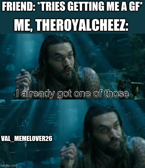 plz congratulate meh ;-; | FRIEND: *TRIES GETTING ME A GF*; ME, THEROYALCHEEZ:; VAL_MEMELOVER26 | image tagged in aquaman i already got one of those | made w/ Imgflip meme maker