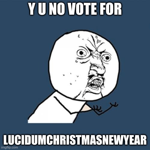 I will vote for him | Y U NO VOTE FOR; LUCIDUMCHRISTMASNEWYEAR | image tagged in memes,y u no | made w/ Imgflip meme maker