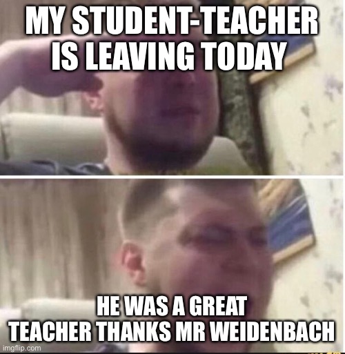 Crying salute | MY STUDENT-TEACHER IS LEAVING TODAY; HE WAS A GREAT TEACHER THANKS MR WEIDENBACH | image tagged in crying salute | made w/ Imgflip meme maker