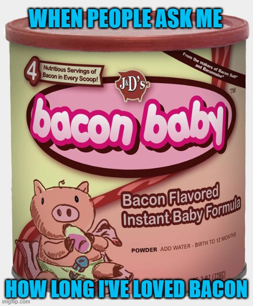 All I know is "it's before I can remember" sooooo... | WHEN PEOPLE ASK ME; HOW LONG I'VE LOVED BACON | image tagged in bacon baby formula,memes,baby bacon,funny,start 'em early,bacon | made w/ Imgflip meme maker