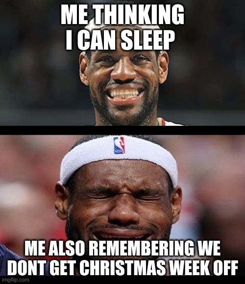 lebron happy sad | ME THINKING I CAN SLEEP; ME ALSO REMEMBERING WE DONT GET CHRISTMAS WEEK OFF | image tagged in lebron happy sad | made w/ Imgflip meme maker