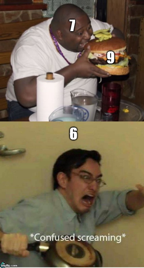 six and seven. | 7; 9; 6 | image tagged in fat guy eating burger,confused screaming | made w/ Imgflip meme maker