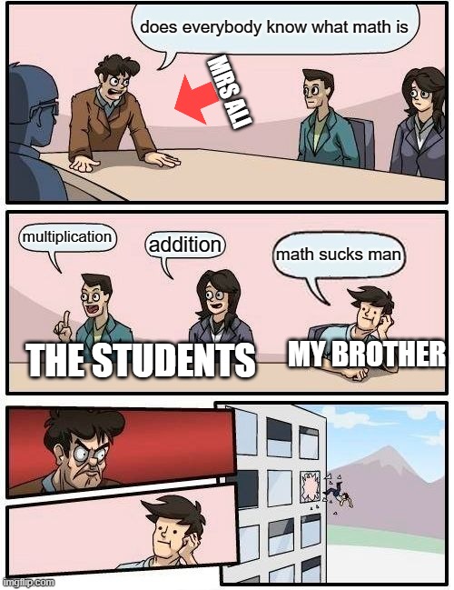 Math to my brother | does everybody know what math is; MRS ALI; multiplication; addition; math sucks man; MY BROTHER; THE STUDENTS | image tagged in memes,boardroom meeting suggestion | made w/ Imgflip meme maker