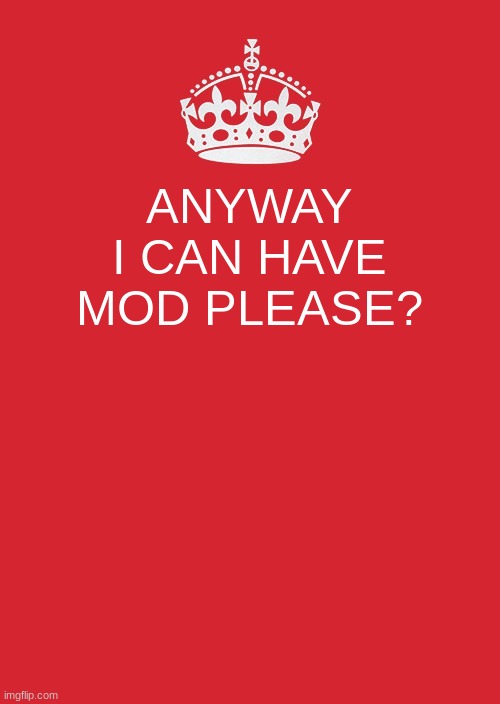 *puppy eyes* | ANYWAY I CAN HAVE MOD PLEASE? | image tagged in memes,keep calm and carry on red | made w/ Imgflip meme maker
