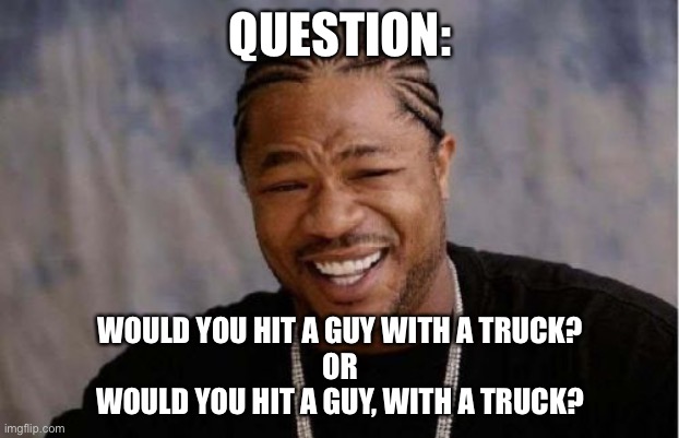 Choose wisely children. | QUESTION:; WOULD YOU HIT A GUY WITH A TRUCK?
OR
WOULD YOU HIT A GUY, WITH A TRUCK? | image tagged in memes,yo dawg heard you | made w/ Imgflip meme maker