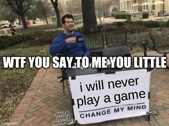 Change My Mind | WTF YOU SAY TO ME YOU LITTLE; i will never play a game; even if its fortnite it has mando in it | image tagged in memes,change my mind | made w/ Imgflip meme maker