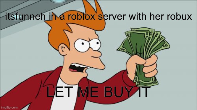 sis be having 1 mil robux | itsfunneh in a roblox server with her robux; LET ME BUY IT | image tagged in memes,shut up and take my money fry | made w/ Imgflip meme maker