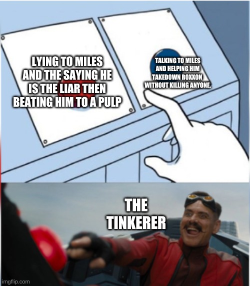 Robotnik Pressing Red Button | TALKING TO MILES AND HELPING HIM TAKEDOWN ROXXON  WITHOUT KILLING ANYONE. LYING TO MILES AND THE SAYING HE IS THE LIAR THEN BEATING HIM TO A PULP; THE TINKERER | image tagged in robotnik pressing red button | made w/ Imgflip meme maker