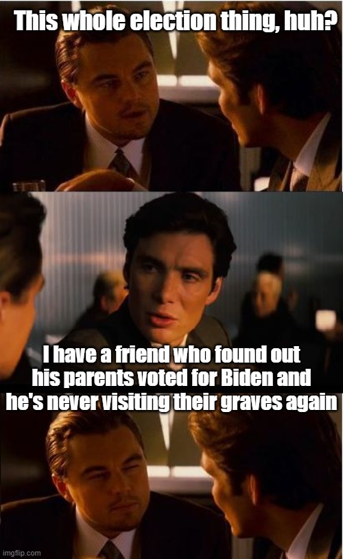 Inception | This whole election thing, huh? I have a friend who found out his parents voted for Biden and he's never visiting their graves again | image tagged in inception,election 2020,voter fraud,election fraud,biden,trump | made w/ Imgflip meme maker