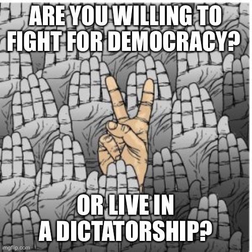ARE YOU WILLING TO FIGHT FOR DEMOCRACY? OR LIVE IN A DICTATORSHIP? | made w/ Imgflip meme maker