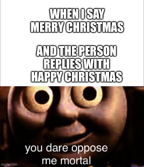 You dare oppose me? | WHEN I SAY MERRY CHRISTMAS; AND THE PERSON REPLIES WITH HAPPY CHRISTMAS | image tagged in white background,you dare oppose me mortal,christmas | made w/ Imgflip meme maker