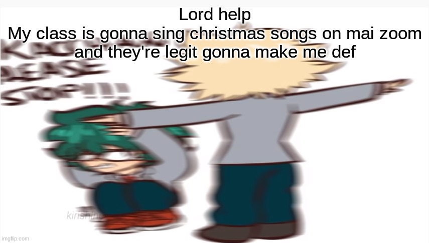 *scared Tamaki intensifies* | Lord help
My class is gonna sing christmas songs on mai zoom and they're legit gonna make me def | image tagged in kacchan please stop | made w/ Imgflip meme maker