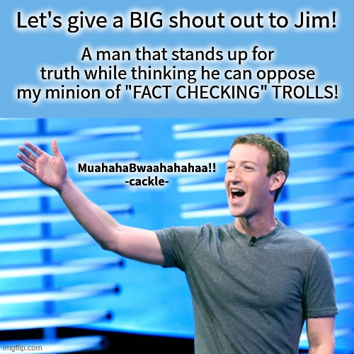 Zuckamous, the MASTER TROLL | Let's give a BIG shout out to Jim! A man that stands up for truth while thinking he can oppose my minion of "FACT CHECKING" TROLLS! MuahahaBwaahahahaa!!  -cackle- | image tagged in troll master,mark zuckerberg | made w/ Imgflip meme maker