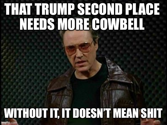 Needs More Cowbell | THAT TRUMP SECOND PLACE 
NEEDS MORE COWBELL WITHOUT IT, IT DOESN’T MEAN SHIT | image tagged in needs more cowbell | made w/ Imgflip meme maker