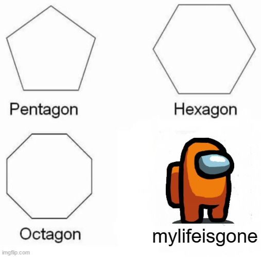 Pentagon Hexagon Octagon Meme | mylifeisgone | image tagged in memes,pentagon hexagon octagon | made w/ Imgflip meme maker