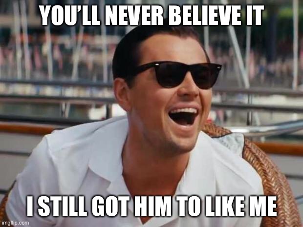 haha | YOU’LL NEVER BELIEVE IT I STILL GOT HIM TO LIKE ME | image tagged in haha | made w/ Imgflip meme maker