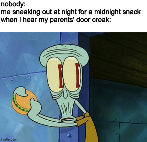 nobody:
me sneaking out at night for a midnight snack when i hear my parents' door creak: | image tagged in blank white template,oh shit squidward | made w/ Imgflip meme maker