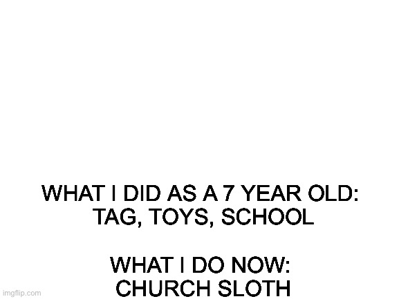 Blank White Template | WHAT I DID AS A 7 YEAR OLD:
 TAG, TOYS, SCHOOL
 
WHAT I DO NOW:
 CHURCH SLOTH | image tagged in blank white template | made w/ Imgflip meme maker