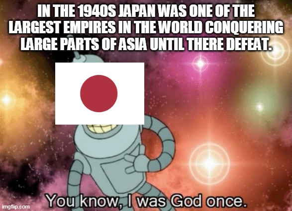 You know, I was God once | IN THE 1940S JAPAN WAS ONE OF THE LARGEST EMPIRES IN THE WORLD CONQUERING LARGE PARTS OF ASIA UNTIL THERE DEFEAT. | image tagged in you know i was god once | made w/ Imgflip meme maker