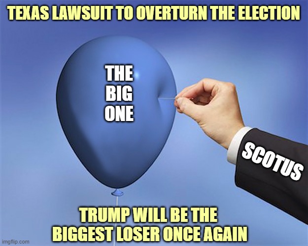 The Big One | TEXAS LAWSUIT TO OVERTURN THE ELECTION; THE
BIG
ONE; SCOTUS; TRUMP WILL BE THE 
BIGGEST LOSER ONCE AGAIN | image tagged in donald trump you're fired,election 2020,scotus,lawsuit,biggest loser,concede | made w/ Imgflip meme maker