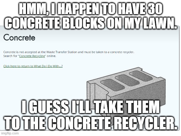 Apparently you can recycle concrete | HMM, I HAPPEN TO HAVE 30 CONCRETE BLOCKS ON MY LAWN. I GUESS I'LL TAKE THEM TO THE CONCRETE RECYCLER. | image tagged in memes,concrete,recycling | made w/ Imgflip meme maker