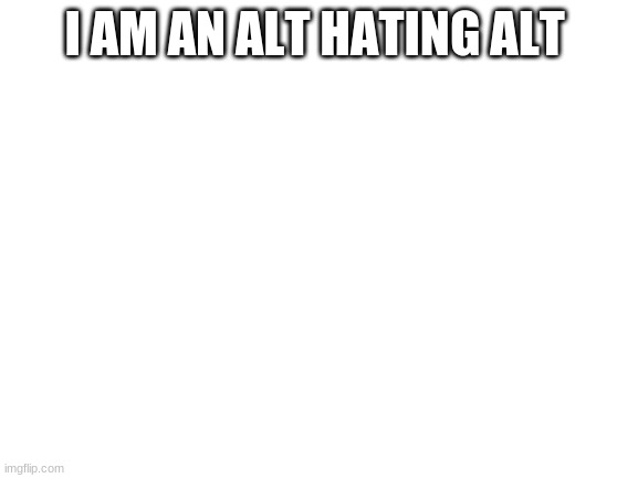 Blank White Template | I AM AN ALT HATING ALT | image tagged in blank white template | made w/ Imgflip meme maker