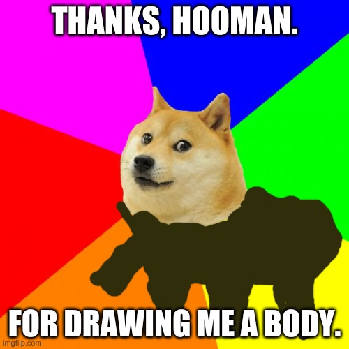 Full Pup | THANKS, HOOMAN. FOR DRAWING ME A BODY. | image tagged in memes,advice doge | made w/ Imgflip meme maker