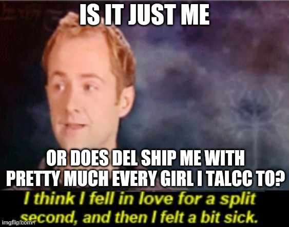 I think I fell in love for a split second | IS IT JUST ME; OR DOES DEL SHIP ME WITH PRETTY MUCH EVERY GIRL I TALCC TO? | image tagged in i think i fell in love for a split second | made w/ Imgflip meme maker