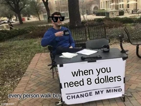 Change My Mind | when you need 8 dollers; every person walk buy | image tagged in memes,change my mind | made w/ Imgflip meme maker