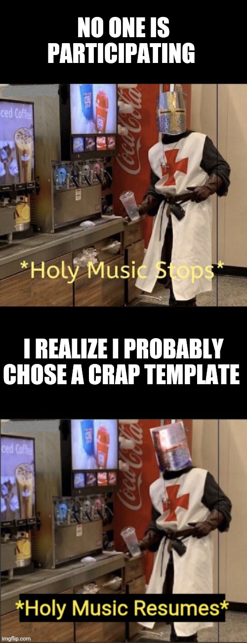 Holy music stops; holy music resumes | NO ONE IS PARTICIPATING; I REALIZE I PROBABLY CHOSE A CRAP TEMPLATE | image tagged in holy music stops holy music resumes | made w/ Imgflip meme maker