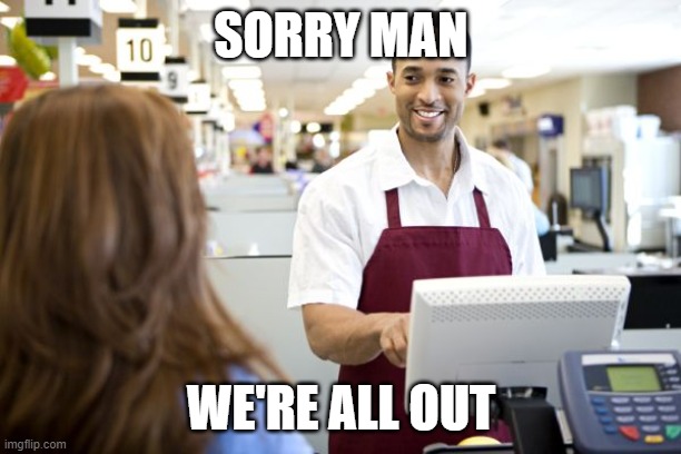 Grocery stores be like | SORRY MAN WE'RE ALL OUT | image tagged in grocery stores be like | made w/ Imgflip meme maker