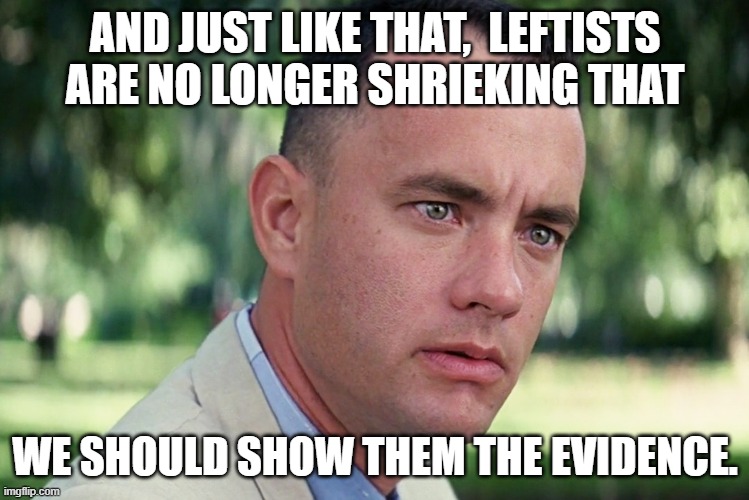 Now they don't WANT the evidence: | AND JUST LIKE THAT,  LEFTISTS ARE NO LONGER SHRIEKING THAT; WE SHOULD SHOW THEM THE EVIDENCE. | image tagged in memes,and just like that | made w/ Imgflip meme maker